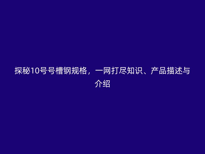 探秘10号号槽钢规格，一网打尽知识、产品描述与介绍
