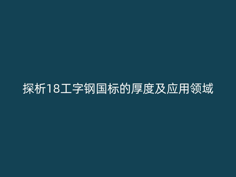 探析18工字钢国标的厚度及应用领域