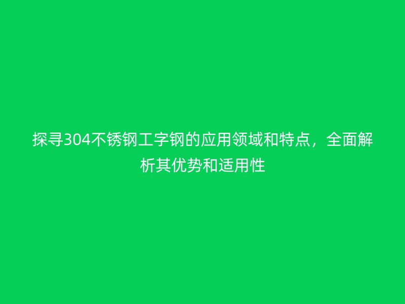 探寻304不锈钢工字钢的应用领域和特点，全面解析其优势和适用性