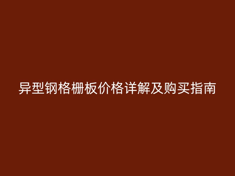异型钢格栅板价格详解及购买指南