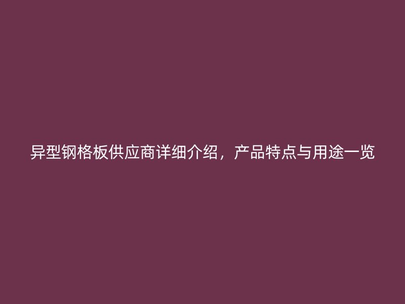 异型钢格板供应商详细介绍，产品特点与用途一览
