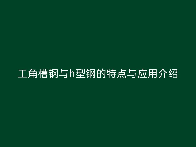 工角槽钢与h型钢的特点与应用介绍