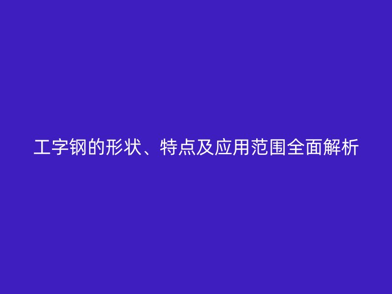 工字钢的形状、特点及应用范围全面解析