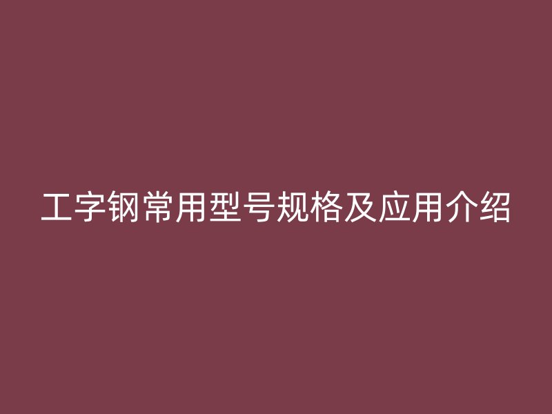 工字钢常用型号规格及应用介绍