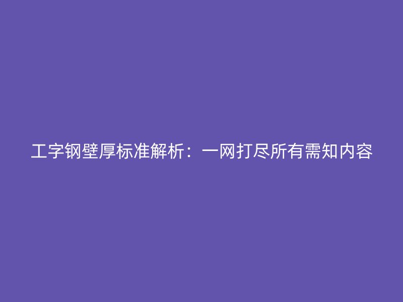 工字钢壁厚标准解析：一网打尽所有需知内容