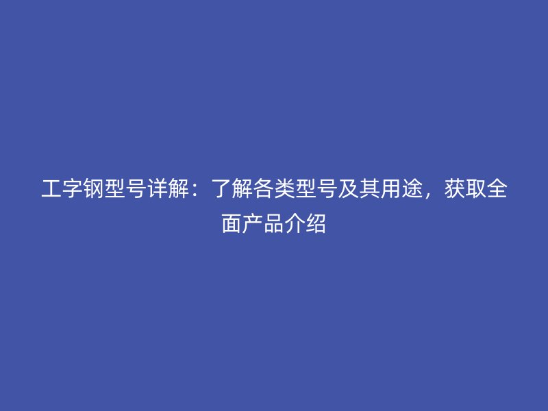 工字钢型号详解：了解各类型号及其用途，获取全面产品介绍