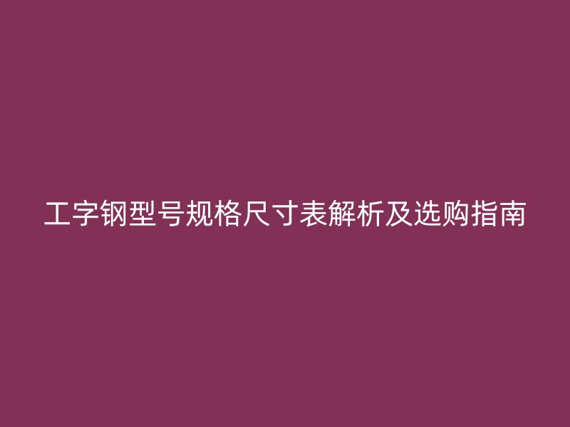 工字钢型号规格尺寸表解析及选购指南