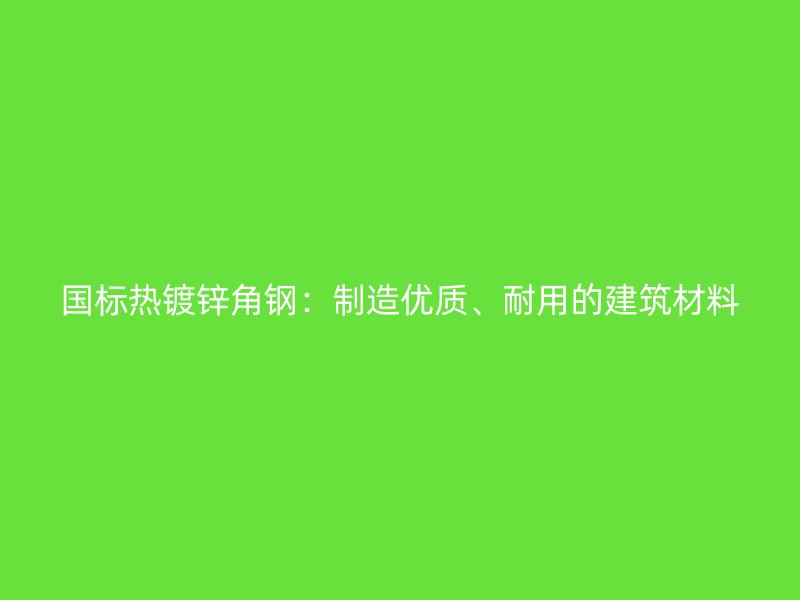 国标热镀锌角钢：制造优质、耐用的建筑材料
