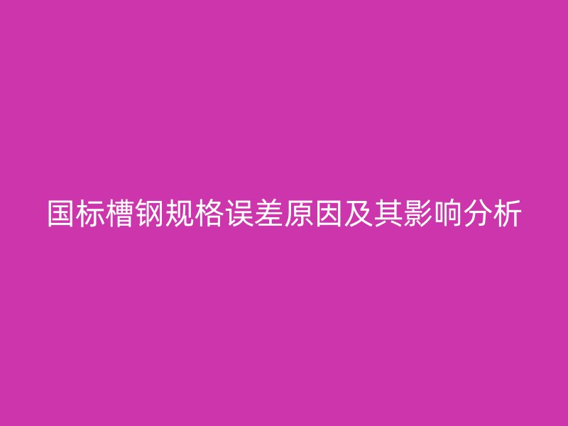 国标槽钢规格误差原因及其影响分析