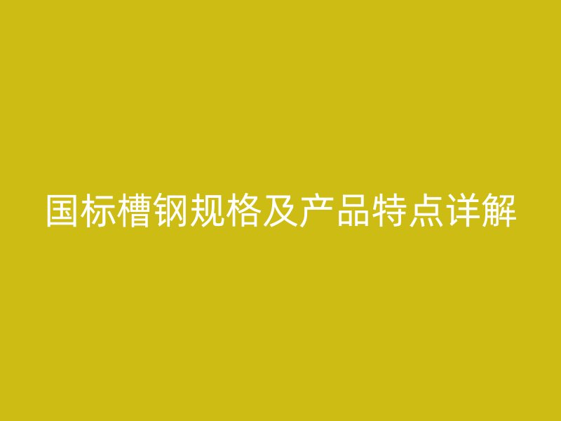 国标槽钢规格及产品特点详解