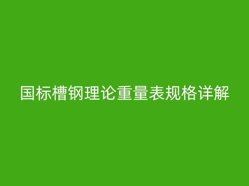 国标槽钢理论重量表规格详解