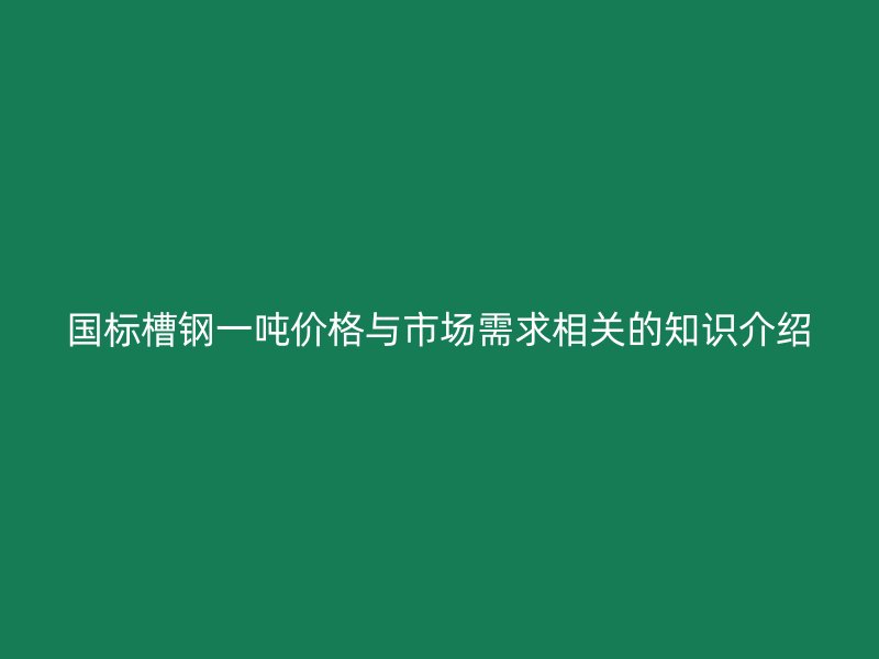 国标槽钢一吨价格与市场需求相关的知识介绍