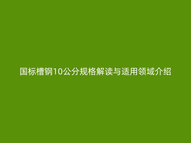国标槽钢10公分规格解读与适用领域介绍