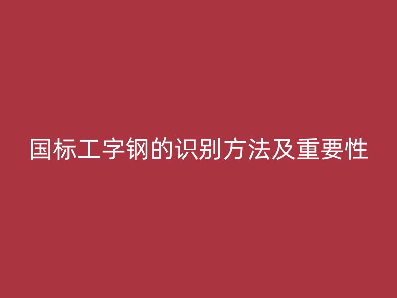 国标工字钢的识别方法及重要性