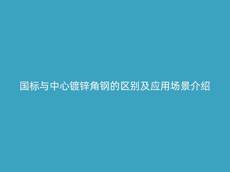 国标与中心镀锌角钢的区别及应用场景介绍