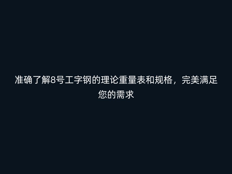 准确了解8号工字钢的理论重量表和规格，完美满足您的需求