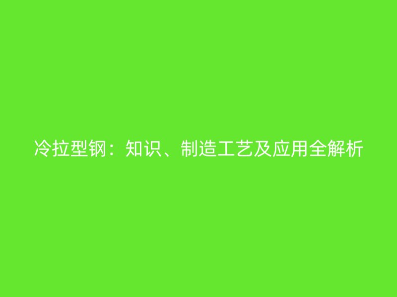 冷拉型钢：知识、制造工艺及应用全解析