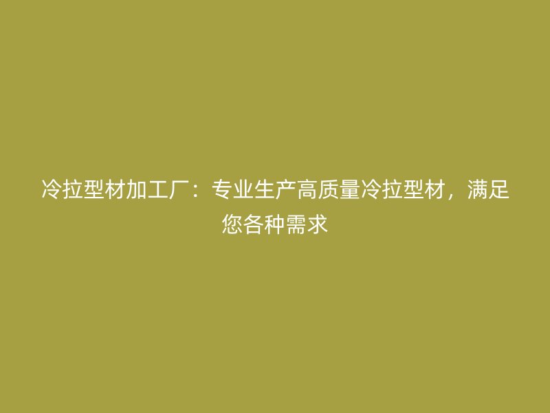 冷拉型材加工厂：专业生产高质量冷拉型材，满足您各种需求