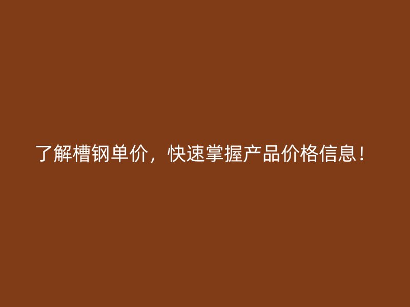 了解槽钢单价，快速掌握产品价格信息！