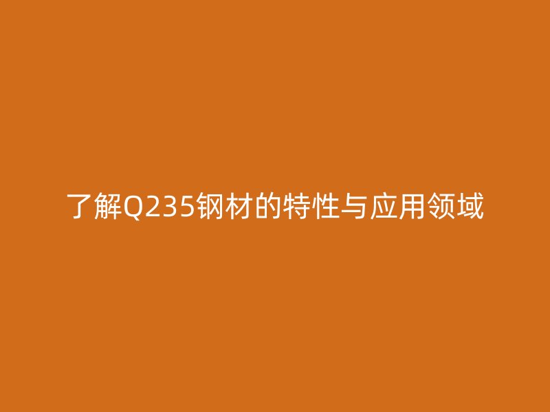 了解Q235钢材的特性与应用领域