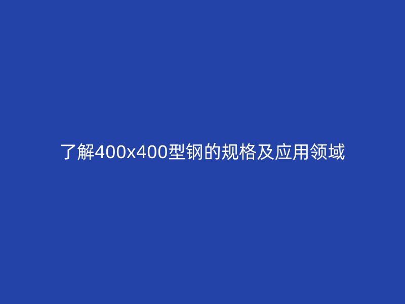 了解400x400型钢的规格及应用领域