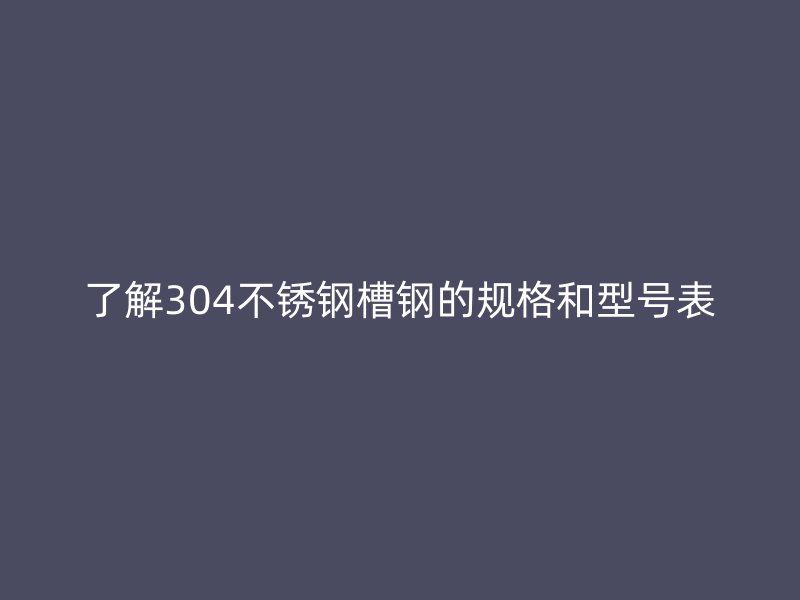 了解304不锈钢槽钢的规格和型号表