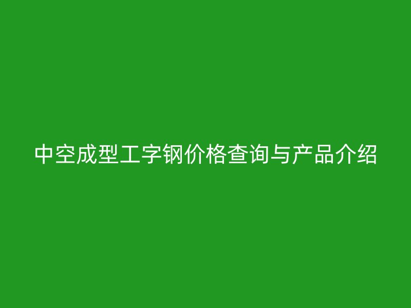 中空成型工字钢价格查询与产品介绍