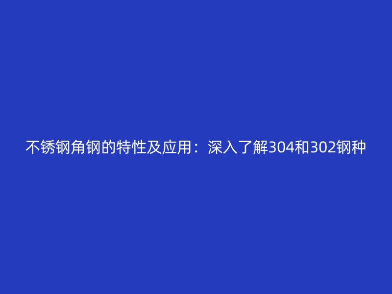 不锈钢角钢的特性及应用：深入了解304和302钢种