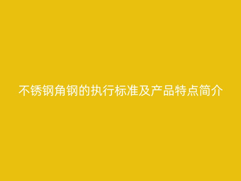 不锈钢角钢的执行标准及产品特点简介