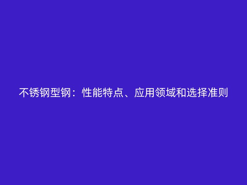 不锈钢型钢：性能特点、应用领域和选择准则