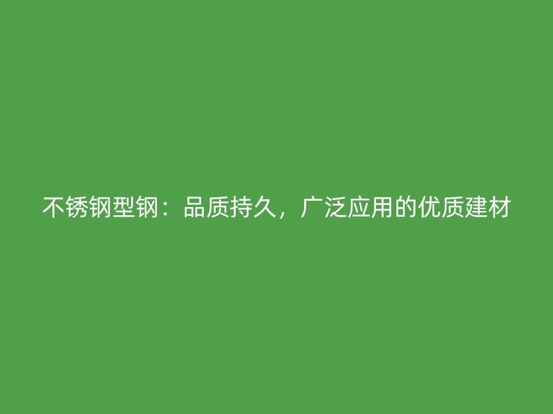 不锈钢型钢：品质持久，广泛应用的优质建材