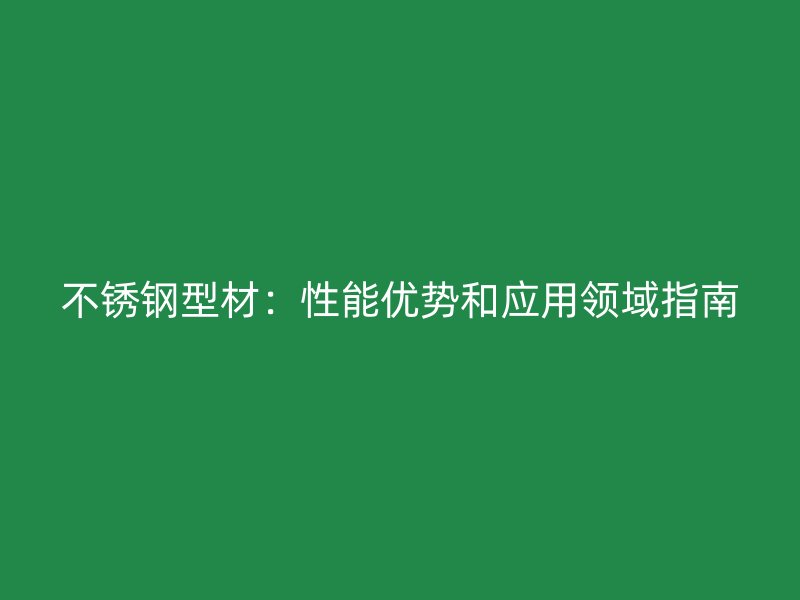 不锈钢型材：性能优势和应用领域指南