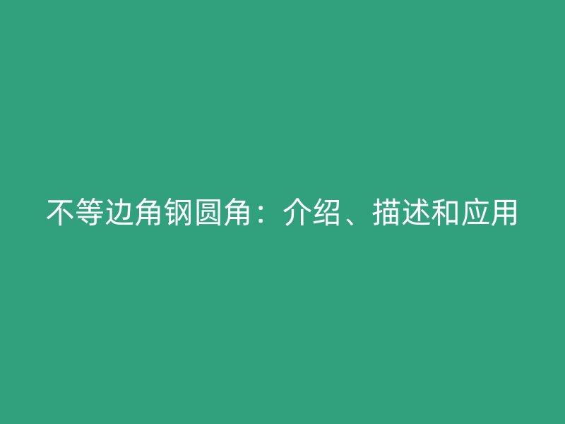 不等边角钢圆角：介绍、描述和应用