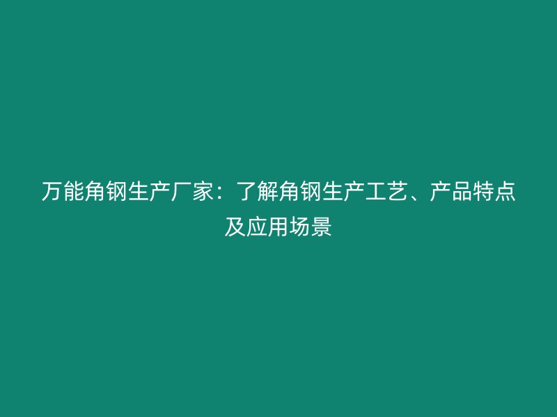 万能角钢生产厂家：了解角钢生产工艺、产品特点及应用场景