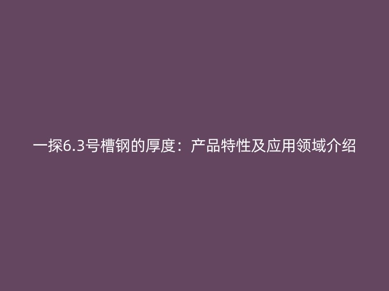 一探6.3号槽钢的厚度：产品特性及应用领域介绍