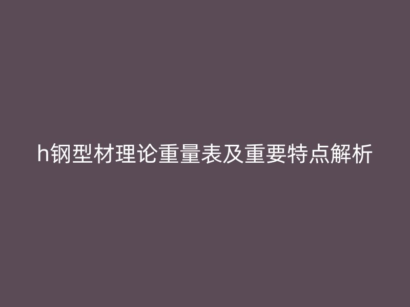 h钢型材理论重量表及重要特点解析