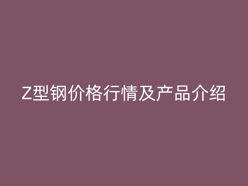 Z型钢价格行情及产品介绍