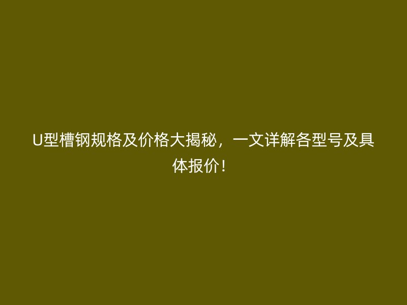 U型槽钢规格及价格大揭秘，一文详解各型号及具体报价！