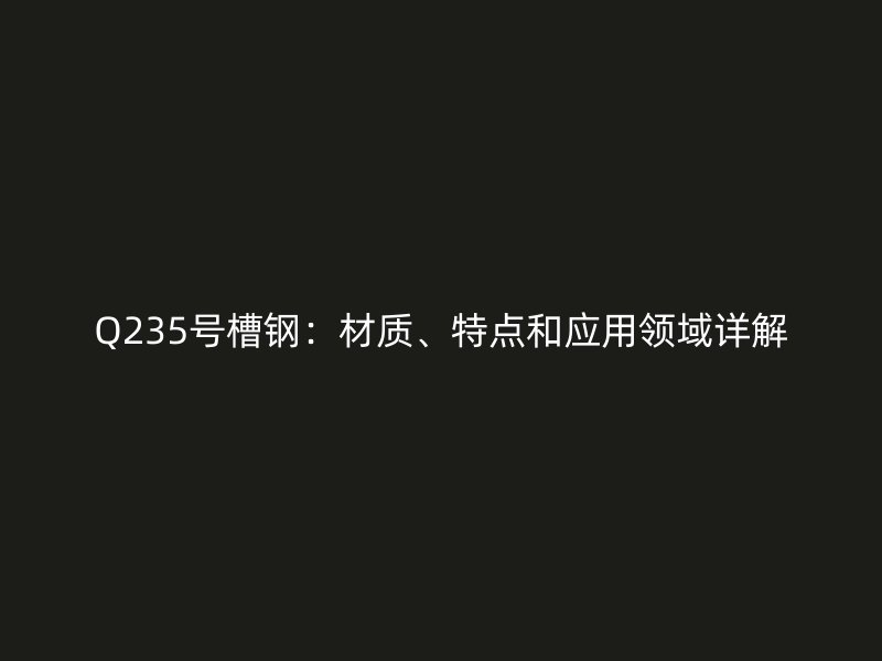 Q235号槽钢：材质、特点和应用领域详解