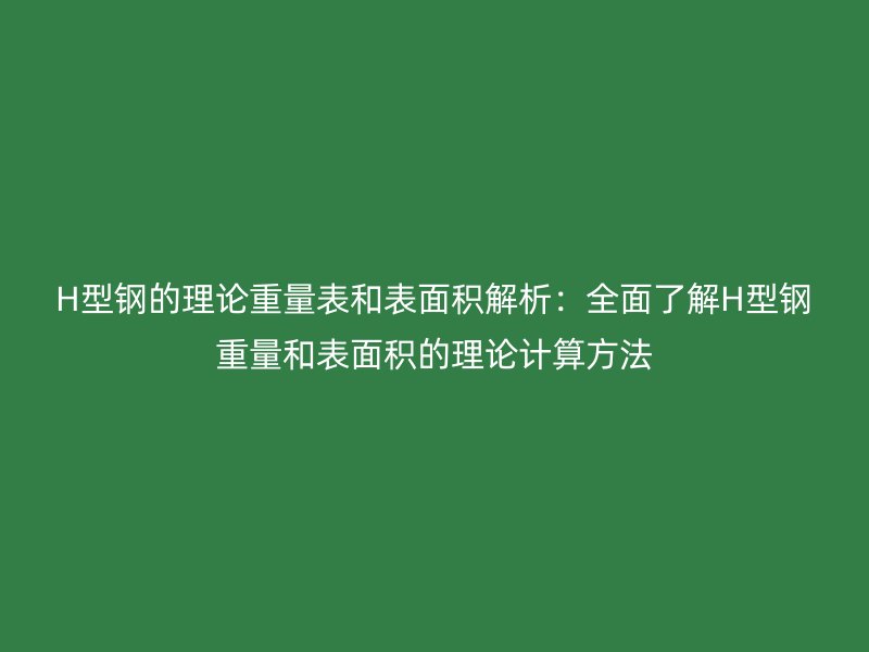 H型钢的理论重量表和表面积解析：全面了解H型钢重量和表面积的理论计算方法