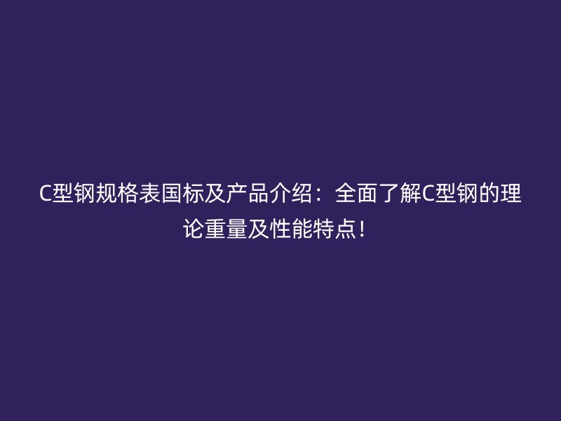 C型钢规格表国标及产品介绍：全面了解C型钢的理论重量及性能特点！