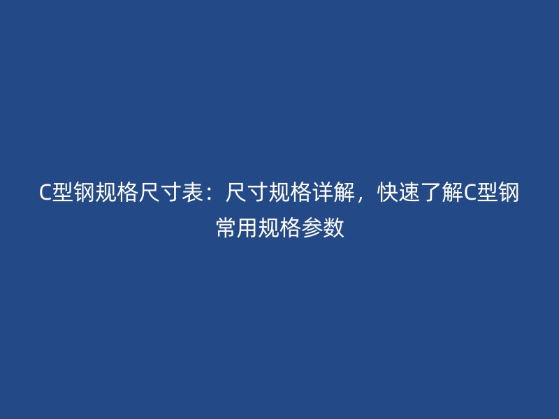 C型钢规格尺寸表：尺寸规格详解，快速了解C型钢常用规格参数