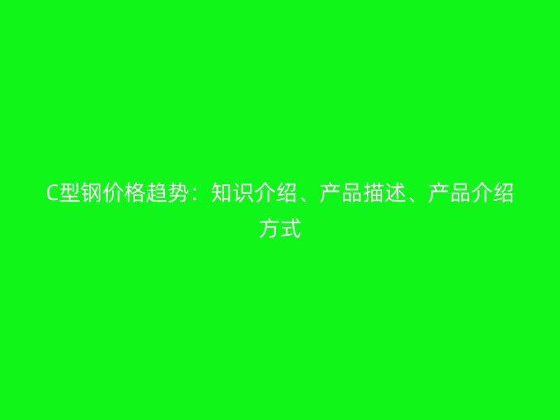 C型钢价格趋势：知识介绍、产品描述、产品介绍方式