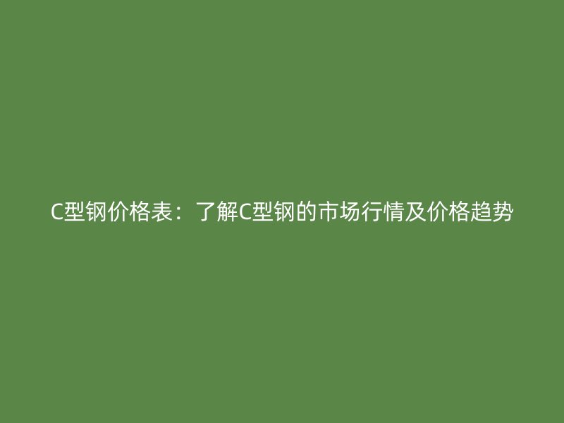 C型钢价格表：了解C型钢的市场行情及价格趋势