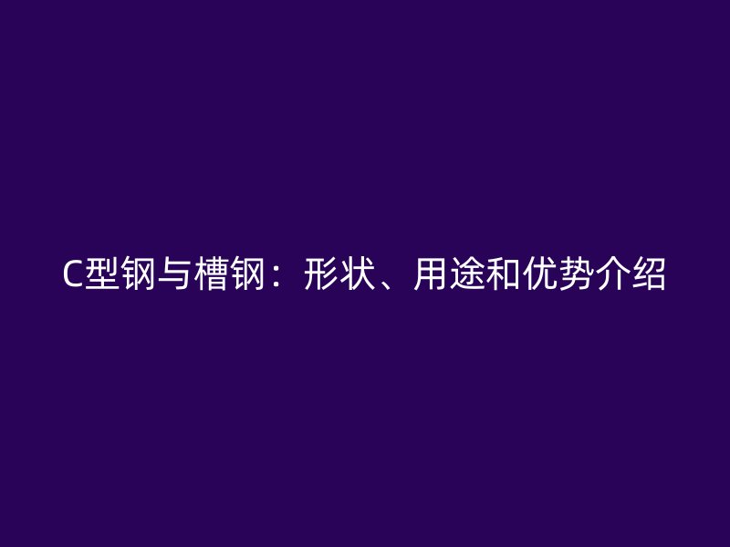 C型钢与槽钢：形状、用途和优势介绍