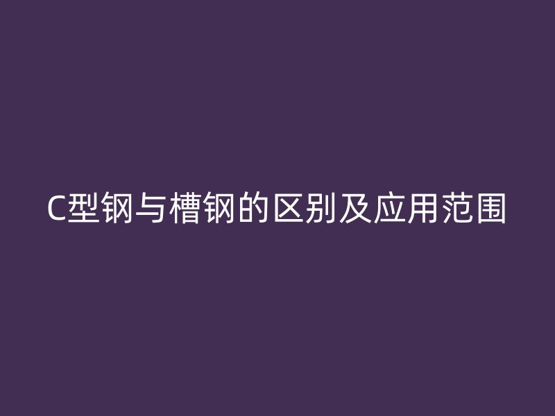 C型钢与槽钢的区别及应用范围