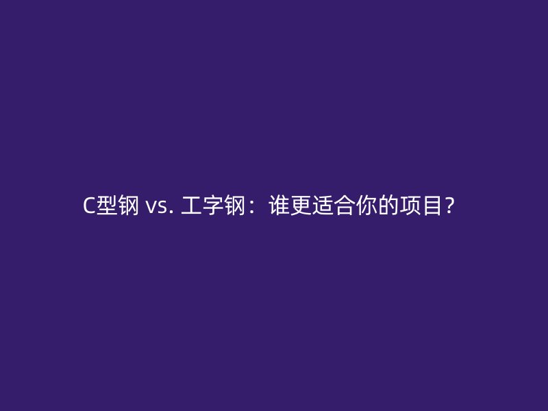 C型钢 vs. 工字钢：谁更适合你的项目？