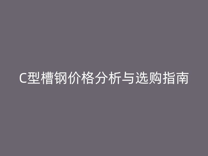 C型槽钢价格分析与选购指南