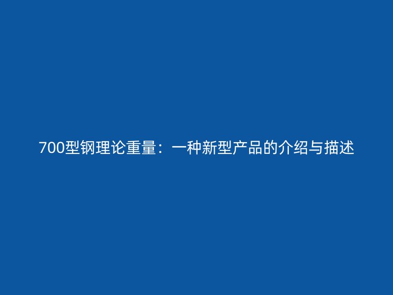 700型钢理论重量：一种新型产品的介绍与描述