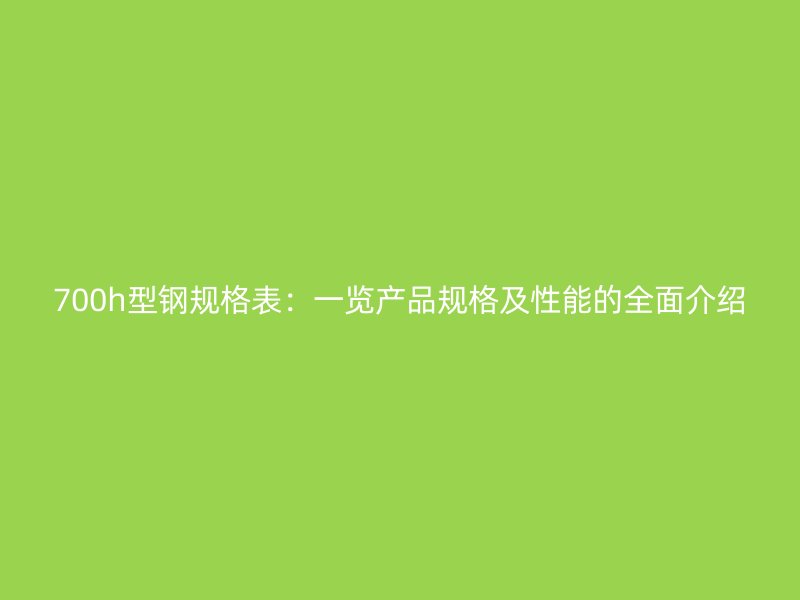 700h型钢规格表：一览产品规格及性能的全面介绍
